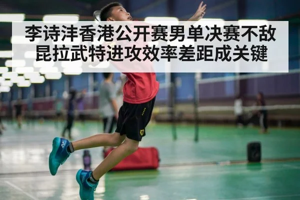 李诗沣香港公开赛男单决赛不敌昆拉武特进攻效率差距成关键（kaiyun）