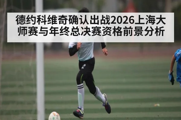 德约科维奇确认出战2026上海大师赛与年终总决赛资格前景分析 | kaiyun