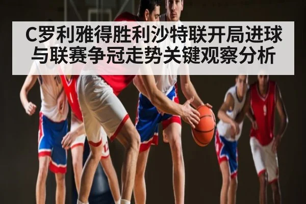 C罗利雅得胜利沙特联开局进球与联赛争冠走势关键观察分析 | kaiyun