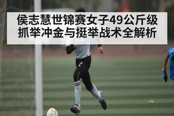 侯志慧世锦赛女子49公斤级抓举冲金与挺举战术全解析 | kaiyun