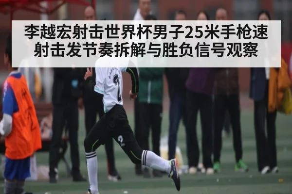 李越宏射击世界杯男子25米手枪速射击发节奏拆解与胜负信号观察 | kaiyun